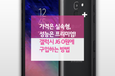 가격은 실속형, 성능은 프리미엄! 갤럭시 J6 0원에 구입하는 방법