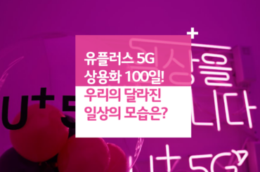 유플러스 5G 상용화 100일! 우리의 달라진 일상의 모습은?