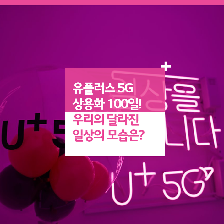 유플러스 5G 상용화 100일! 우리의 달라진 일상의 모습은?