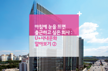 아침에 눈을 뜨면 출근하고 싶은 회사, U+사내문화 알아보기 ②
