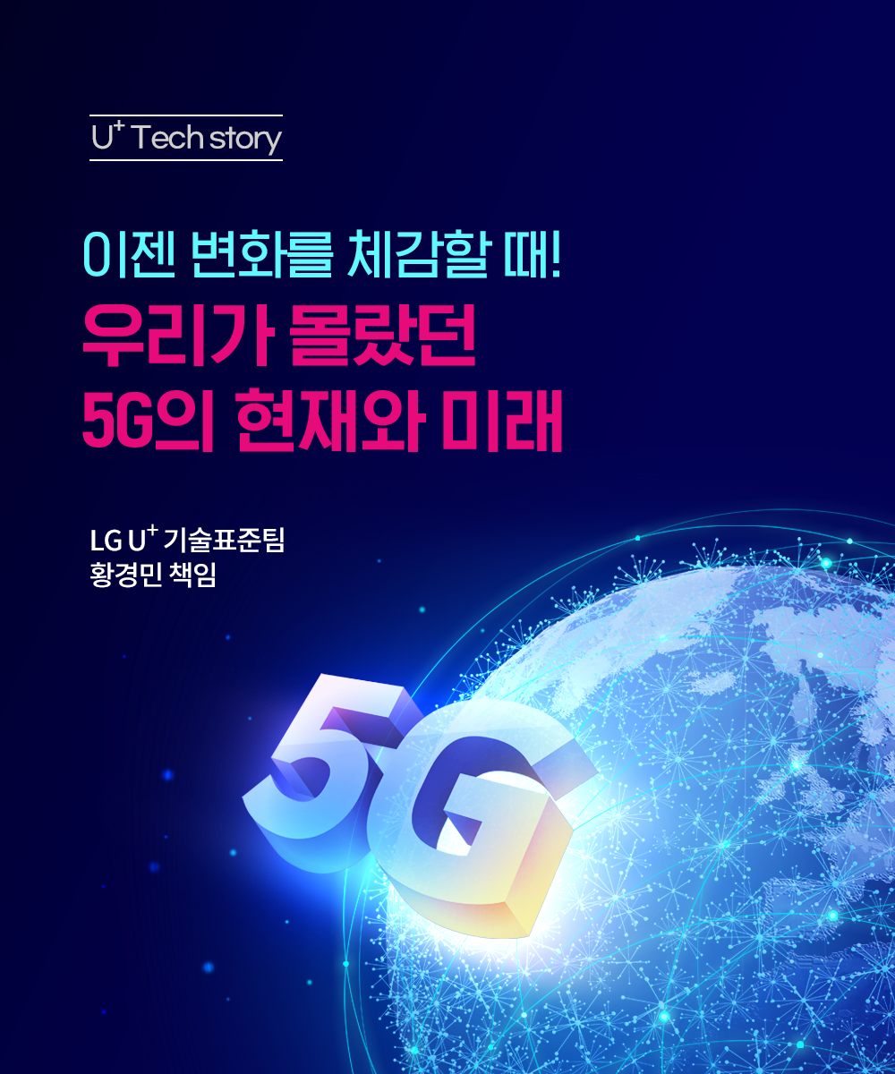 U+ Tech story - 이젠 변화를 체감할 때! 우리가 몰랐던 5G의 현재와 미래 - 기술표준팀 황경민 책임