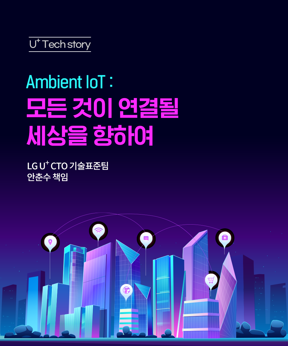 U+ Tech Story
Ambient IOT
모든 것이 연결될 세상을 향하여
LG+ CTO 기술표준팀 안춘수 책임