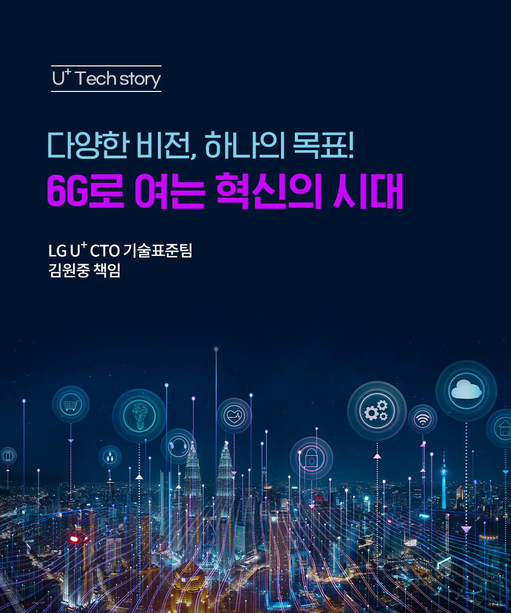 U+ Tech Story
다양한 비전, 하나의 목표!
6G로 여는 혁신의 시대
LG U+ CTO 기술표준팀 김원중 책임